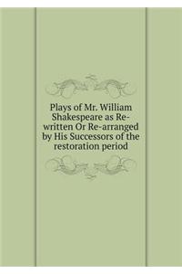 Plays of Mr. William Shakespeare as Re-Written or Re-Arranged by His Successors of the Restoration Period