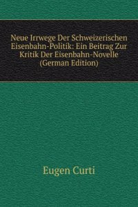 Neue Irrwege Der Schweizerischen Eisenbahn-Politik: Ein Beitrag Zur Kritik Der Eisenbahn-Novelle (German Edition)