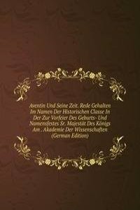 Aventin Und Seine Zeit. Rede Gehalten Im Namen Der Historischen Classe In Der Zur Vorfeier Des Geburts- Und Namensfestes Sr. Majestat Des Konigs Am . Akademie Der Wissenschaften (German Edition)