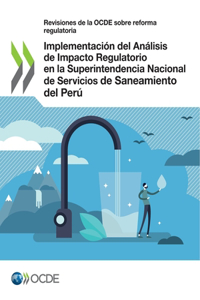 Revisiones de la Ocde Sobre Reforma Regulatoria Implementación del Análisis de Impacto Regulatorio En La Superintendencia Nacional de Servicios de Saneamiento del Perú