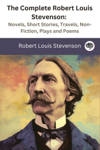 Complete Robert Louis Stevenson: Novels, Short Stories, Travels, Non-Fiction, Plays and Poems