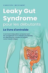 Leaky Gut Syndrome pour les débutants Le livre d'entraide Comment interpréter correctement les symptômes d'un intestin perméable, en identifier les causes et soigner votre intestin étape par étape