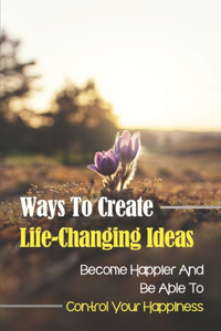 Ways To Create Life-Changing Ideas