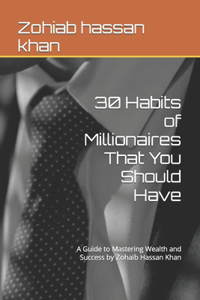 30 Habits of Millionaires That You Should Have: A Guide to Mastering Wealth and Success by Zohaib Hassan Khan