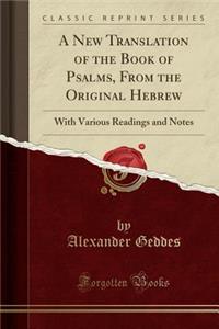A New Translation of the Book of Psalms, from the Original Hebrew: With Various Readings and Notes (Classic Reprint)