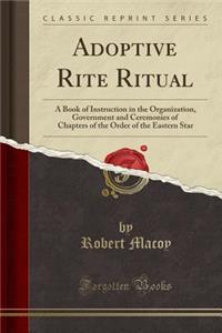 Adoptive Rite Ritual: A Book of Instruction in the Organization, Government and Ceremonies of Chapters of the Order of the Eastern Star (Classic Reprint)