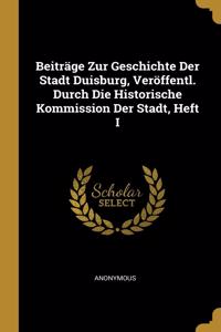 Beiträge Zur Geschichte Der Stadt Duisburg, Veröffentl. Durch Die Historische Kommission Der Stadt, Heft I