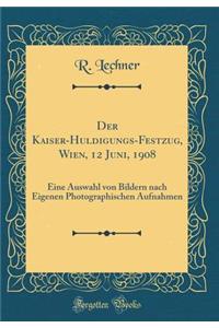 Der Kaiser-Huldigungs-Festzug, Wien, 12 Juni, 1908: Eine Auswahl Von Bildern Nach Eigenen Photographischen Aufnahmen (Classic Reprint)