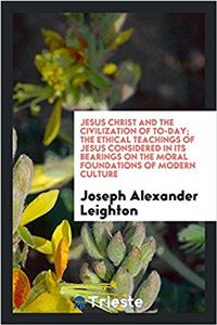 Jesus Christ and the Civilization of To-Day; The Ethical Teachings of Jesus Considered in Its Bearings on the Moral Foundations of Modern Culture