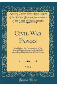 Civil War Papers, Vol. 1: Read Before the Commandery of the State of Massachusetts, Military Order of the Loyal Legion of the United States (Classic Reprint)