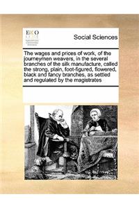 Wages and Prices of Work, of the Journeymen Weavers, in the Several Branches of the Silk Manufacture, Called the Strong, Plain, Foot-Figured, Flowered, Black and Fancy Branches, as Settled and Regulated by the Magistrates