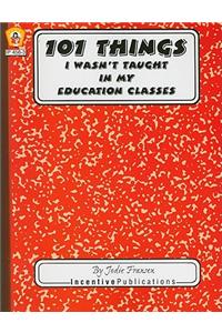 101 Things I Wasn't Taught in My Education Classes