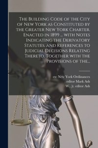 Building Code of the City of New York as Constituted by the Greater New York Charter. Enacted in 1899 ... With Notes Indicating the Derivatory Statutes, and References to Judicial Decisions Relating Thereto, Together With the Provisions of The...