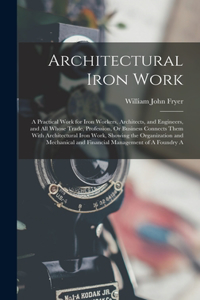 Architectural Iron Work: A Practical Work for Iron Workers, Architects, and Engineers, and All Whose Trade, Profession, Or Business Connects Them With Architectural Iron Wor