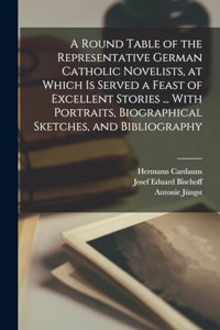 Round Table of the Representative German Catholic Novelists, at Which is Served a Feast of Excellent Stories ... With Portraits, Biographical Sketches, and Bibliography