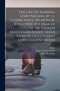 Life Of Admiral Lord Nelson, By J.s. Clarke And J. Mcarthur. [followed By] Memoir Of Sir Thomas Masterman Hardy [and] Memoir Of Cuthbert Lord Collingwood