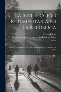 instrucción rudimentaria en la republica: Estudio presentado por via de la información al C. Ministro de Ramo