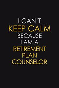 I Can't Keep Calm Because I Am A Retirement Plan Counselor