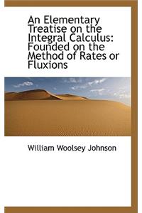An Elementary Treatise on the Integral Calculus: Founded on the Method of Rates or Fluxions