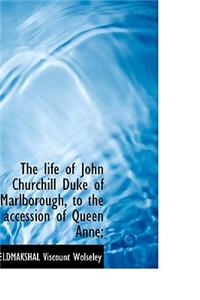 The Life of John Churchill Duke of Marlborough, to the Accession of Queen Anne;