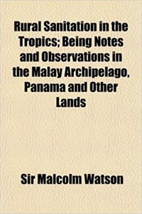 Rural Sanitation in the Tropics; Being Notes and Observations in the Malay Archipelago, Panama and Other Lands