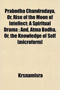 Prabodha Chandrodaya, Or, Rise of the Moon of Intellect; A Spiritual Drama; And, Atma Bodha, Or, the Knowledge of Self [Microform]