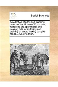 A Collection of Rules and Standing Orders of the House of Commons, Relative to the Applying for and Passing Bills for Inclosing and Draining of Lands; Making Turnpike Roads, ... a New Edition.
