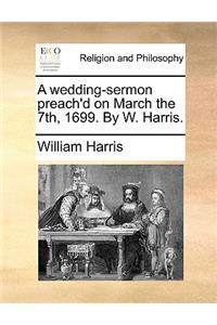 A Wedding-Sermon Preach'd on March the 7th, 1699. by W. Harris.