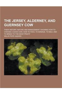 The Jersey, Alderney, and Guernsey Cow; Their History, Nature and Management, Showing How to Choose a Good Cow, How to Feed, to Manage, to Milk, and t