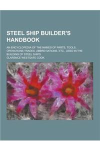 Steel Ship Builder's Handbook; An Encyclopedia of the Names of Parts, Tools, Operations Trades, Abbreviations, Etc., Used in the Building of Steel Shi