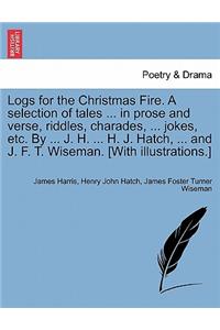 Logs for the Christmas Fire. a Selection of Tales ... in Prose and Verse, Riddles, Charades, ... Jokes, Etc. by ... J. H. ... H. J. Hatch, ... and J. F. T. Wiseman. [With Illustrations.]