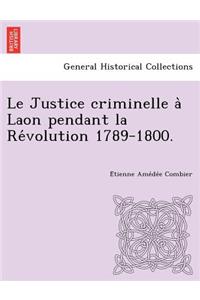 Le Justice Criminelle a Laon Pendant La Re Volution 1789-1800.