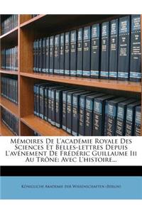 Memoires de L'Academie Royale Des Sciences Et Belles-Lettres Depuis L'Avenement de Frederic Guillaume III Au Trone