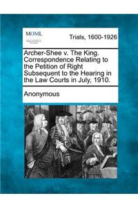 Archer-Shee V. the King. Correspondence Relating to the Petition of Right Subsequent to the Hearing in the Law Courts in July, 1910.