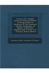 Lectures on Casualty Insurance Delivered Before Evening Classes in Insurance of the Insurance Library Association of Boston in Nineteen Hundred and Tw