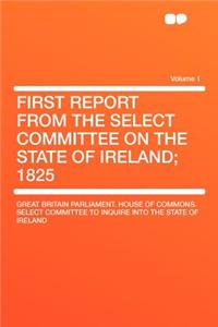 First Report from the Select Committee on the State of Ireland; 1825 Volume 1