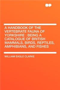 A Handbook of the Vertebrate Fauna of Yorkshire: Being a Catalogue of British Mammals, Birds, Reptiles, Amphibians, and Fishes
