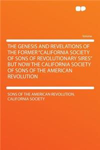 The Genesis and Revelations of the Former California Society of Sons of Revolutionary Sires But Now the California Society of Sons of the American Revolution