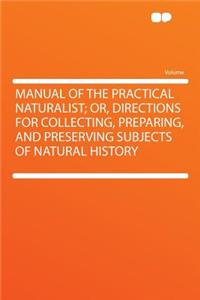 Manual of the Practical Naturalist; Or, Directions for Collecting, Preparing, and Preserving Subjects of Natural History