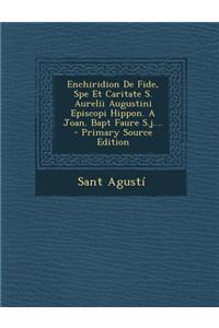 Enchiridion de Fide, Spe Et Caritate S. Aurelii Augustini Episcopi Hippon. a Joan. Bapt Faure S.J.... - Primary Source Edition
