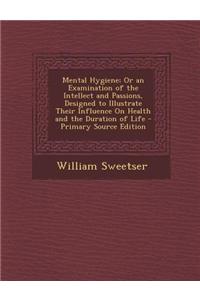 Mental Hygiene; Or an Examination of the Intellect and Passions, Designed to Illustrate Their Influence on Health and the Duration of Life - Primary S