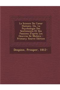 La Science Du Coeur Humain, Ou, La Psychologie Des Sentiments Et Des Passions D'Apres Les Oeuvres de Moliere - Primary Source Edition