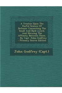 A Treatise Upon the Useful Science of Defence: Connecting the Small and Back-Sword, and Shewing the Affinity Between Them. ... by Capt. John Godfrey