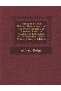 Pianos and Their Makers: Development of the Piano Industry in America Since the Centennial Exhibition at Philadelphia, 1876