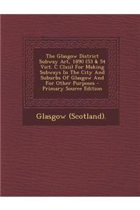 The Glasgow District Subway ACT, 1890 (53 & 54 Vict. C CLXII) for Making Subways in the City and Suburbs of Glasgow and for Other Purposes - Primary S