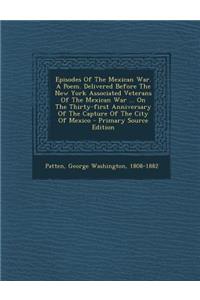 Episodes of the Mexican War. a Poem. Delivered Before the New York Associated Veterans of the Mexican War ... on the Thirty-First Anniversary of the Capture of the City of Mexico