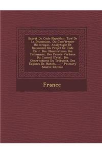 Esprit Du Code Napoleon: Tire de La Discussion, Ou Conference Historique, Analytique Et Raisonnee Du Projet de Code Civil, Des Observations Des