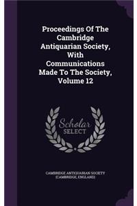 Proceedings of the Cambridge Antiquarian Society, with Communications Made to the Society, Volume 12