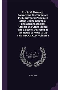 Practical Theology; Comprizing Discourses on the Liturgy and Principles of the United Church of England and Ireland; Critical and Other Tracts; and a Speech Delivered in the House of Peers in the Year MDCCCXXIV Volume 2