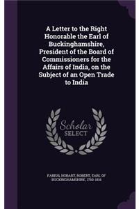 Letter to the Right Honorable the Earl of Buckinghamshire, President of the Board of Commissioners for the Affairs of India, on the Subject of an Open Trade to India